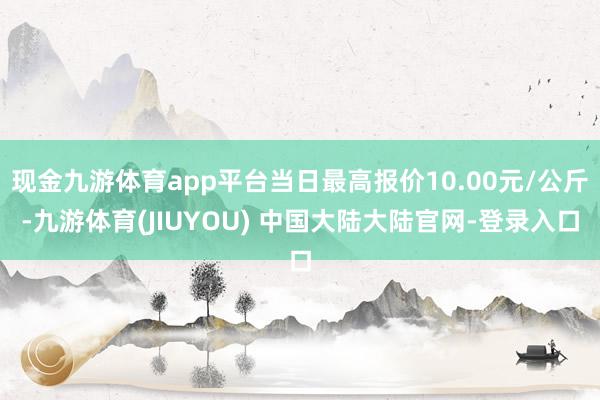 现金九游体育app平台当日最高报价10.00元/公斤-九游体育(JIUYOU) 中国大陆大陆官网-登录入口