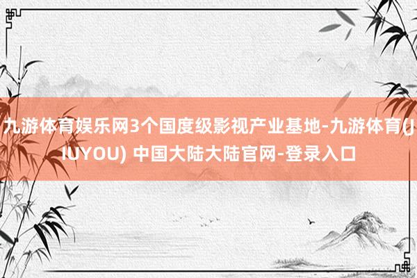 九游体育娱乐网3个国度级影视产业基地-九游体育(JIUYOU) 中国大陆大陆官网-登录入口