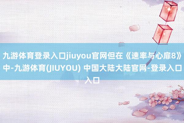 九游体育登录入口jiuyou官网但在《速率与心扉8》中-九游体育(JIUYOU) 中国大陆大陆官网-登录入口