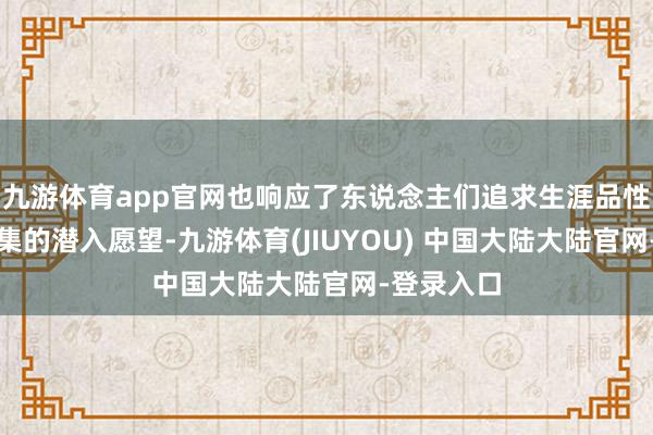 九游体育app官网也响应了东说念主们追求生涯品性与家庭汇集的潜入愿望-九游体育(JIUYOU) 中国大陆大陆官网-登录入口