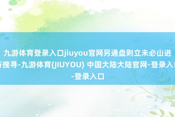 九游体育登录入口jiuyou官网另通盘则立未必山进行搜寻-九游体育(JIUYOU) 中国大陆大陆官网-登录入口