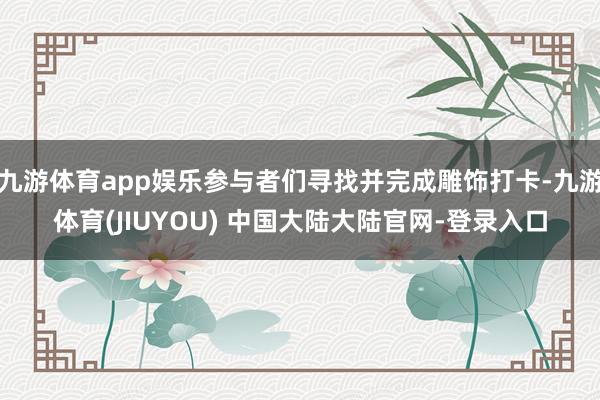 九游体育app娱乐参与者们寻找并完成雕饰打卡-九游体育(JIUYOU) 中国大陆大陆官网-登录入口