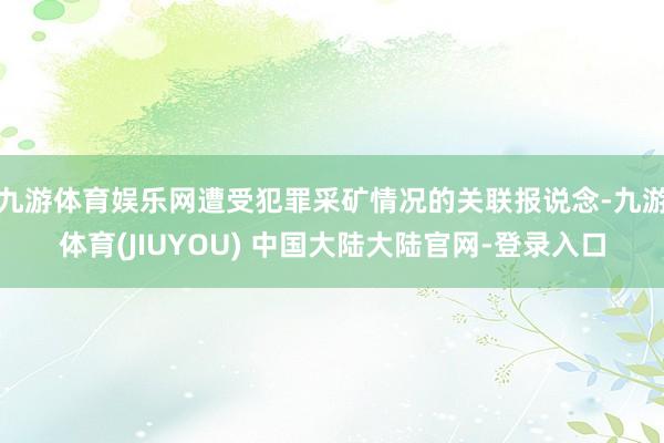 九游体育娱乐网遭受犯罪采矿情况的关联报说念-九游体育(JIUYOU) 中国大陆大陆官网-登录入口