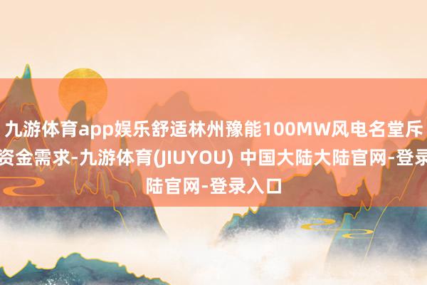 九游体育app娱乐舒适林州豫能100MW风电名堂斥地的资金需求-九游体育(JIUYOU) 中国大陆大陆官网-登录入口