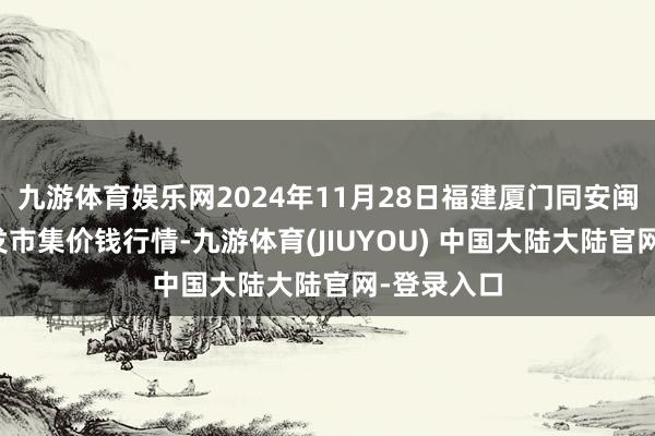 九游体育娱乐网2024年11月28日福建厦门同安闽南果蔬批发市集价钱行情-九游体育(JIUYOU) 中国大陆大陆官网-登录入口