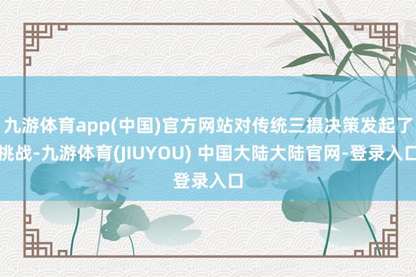 九游体育app(中国)官方网站对传统三摄决策发起了挑战-九游体育(JIUYOU) 中国大陆大陆官网-登录入口