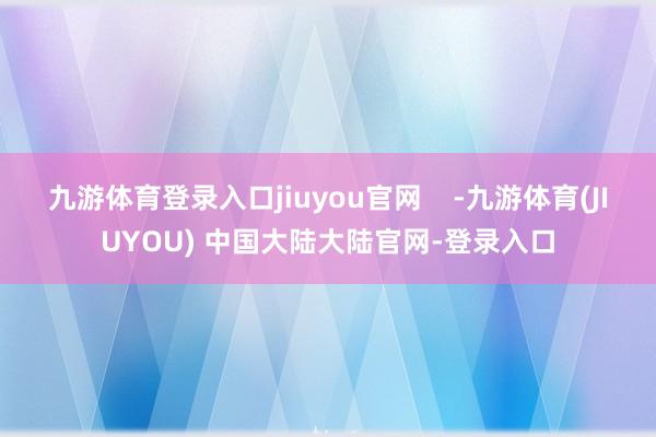 九游体育登录入口jiuyou官网    -九游体育(JIUYOU) 中国大陆大陆官网-登录入口