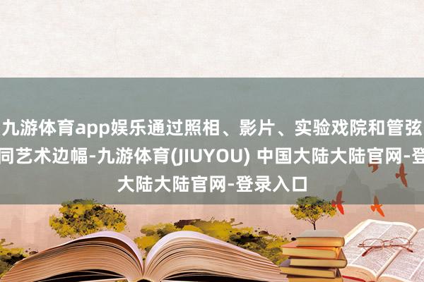 九游体育app娱乐通过照相、影片、实验戏院和管弦乐等不同艺术边幅-九游体育(JIUYOU) 中国大陆大陆官网-登录入口